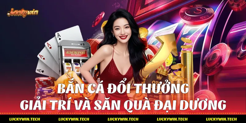 Bắn cá đổi thưởng - Giải trí và săn quà đại dương
